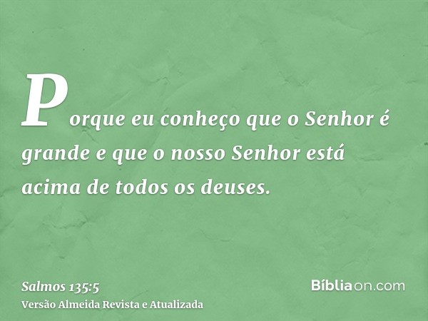 Porque eu conheço que o Senhor é grande e que o nosso Senhor está acima de todos os deuses.