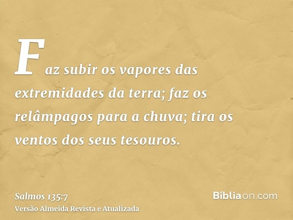 Faz subir os vapores das extremidades da terra; faz os relâmpagos para a chuva; tira os ventos dos seus tesouros.