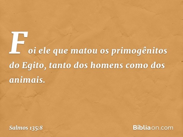 Foi ele que matou os primogênitos do Egito,
tanto dos homens como dos animais. -- Salmo 135:8