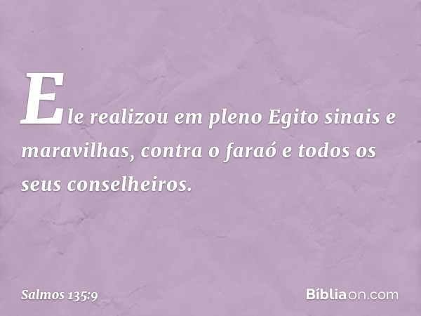 Ele realizou em pleno Egito
sinais e maravilhas,
contra o faraó e todos os seus conselheiros. -- Salmo 135:9