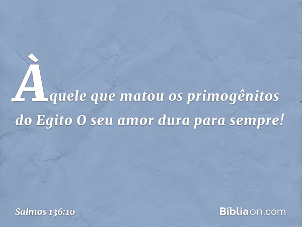 Àquele que matou
os primogênitos do Egito
O seu amor dura para sempre! -- Salmo 136:10