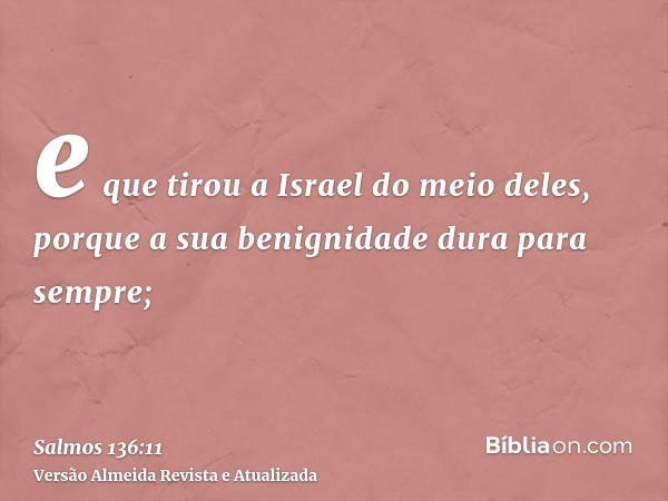 e que tirou a Israel do meio deles, porque a sua benignidade dura para sempre;