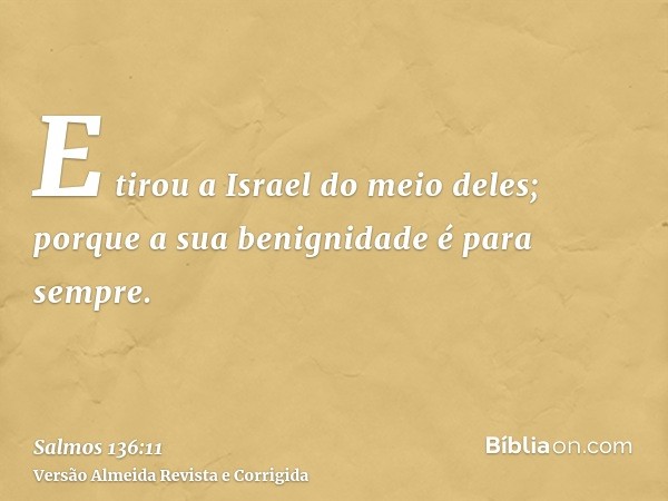 E tirou a Israel do meio deles; porque a sua benignidade é para sempre.
