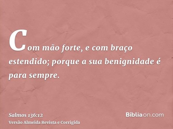 Com mão forte, e com braço estendido; porque a sua benignidade é para sempre.