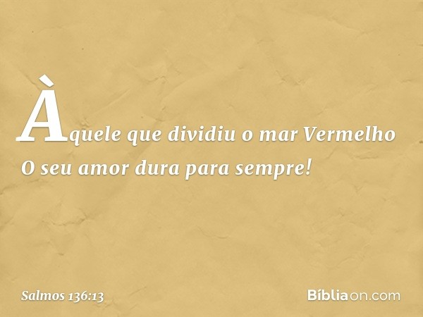 Àquele que dividiu o mar Vermelho
O seu amor dura para sempre! -- Salmo 136:13