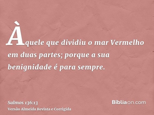 Àquele que dividiu o mar Vermelho em duas partes; porque a sua benignidade é para sempre.