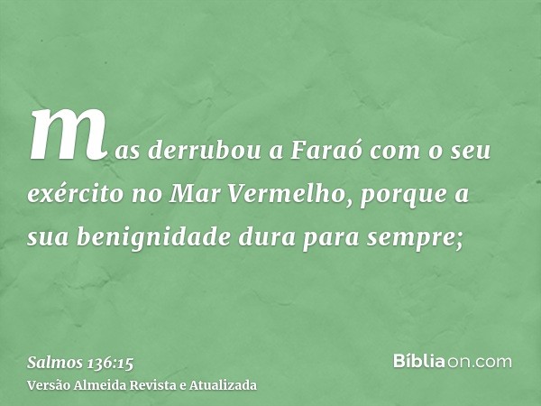 mas derrubou a Faraó com o seu exército no Mar Vermelho, porque a sua benignidade dura para sempre;