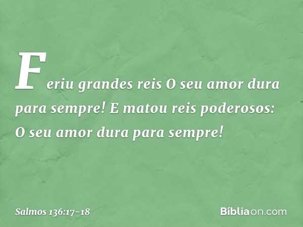 Feriu grandes reis
O seu amor dura para sempre! E matou reis poderosos:
O seu amor dura para sempre! -- Salmo 136:17-18