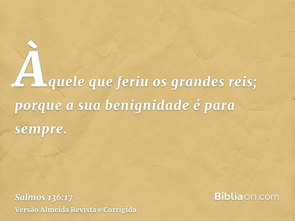 Àquele que feriu os grandes reis; porque a sua benignidade é para sempre.