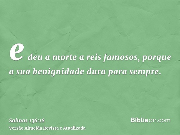 e deu a morte a reis famosos, porque a sua benignidade dura para sempre.