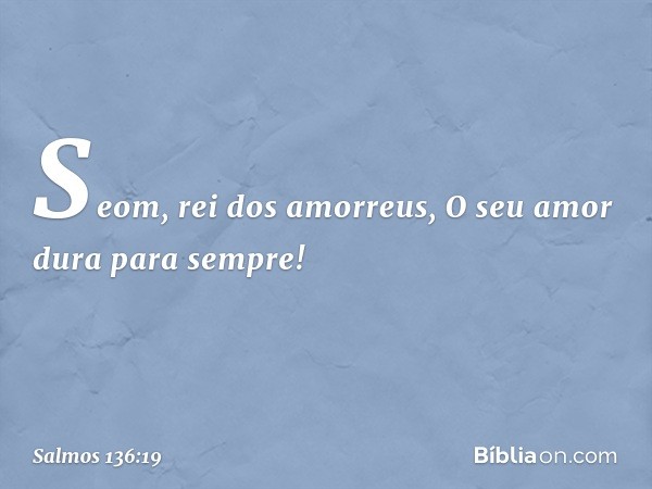 Seom, rei dos amorreus,
O seu amor dura para sempre! -- Salmo 136:19