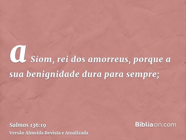 a Siom, rei dos amorreus, porque a sua benignidade dura para sempre;