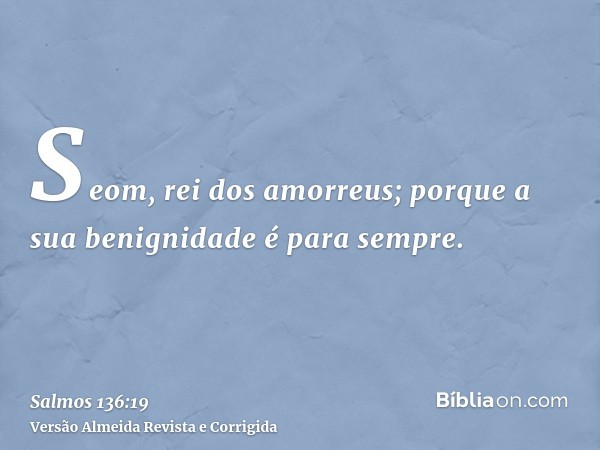 Seom, rei dos amorreus; porque a sua benignidade é para sempre.