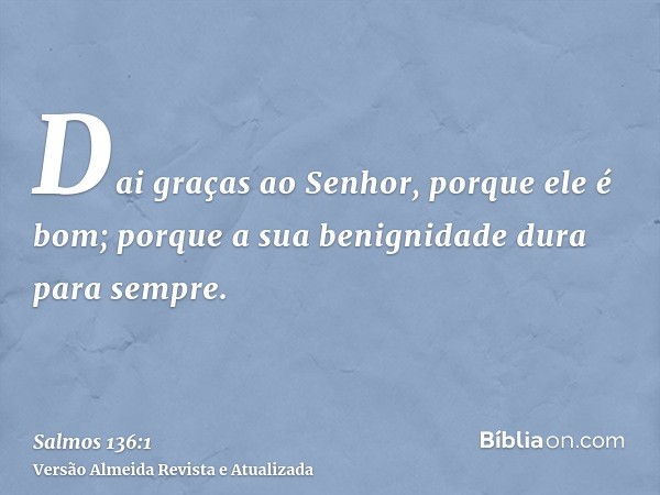 Dai graças ao Senhor, porque ele é bom; porque a sua benignidade dura para sempre.