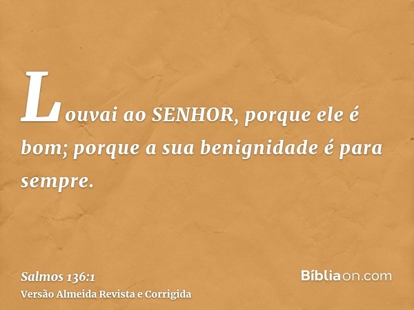 Louvai ao SENHOR, porque ele é bom; porque a sua benignidade é para sempre.