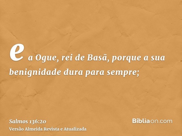 e a Ogue, rei de Basã, porque a sua benignidade dura para sempre;