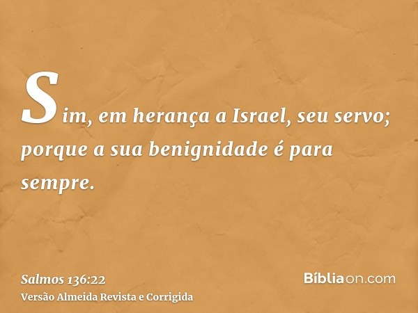 Sim, em herança a Israel, seu servo; porque a sua benignidade é para sempre.