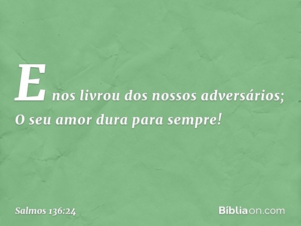 E nos livrou dos nossos adversários;
O seu amor dura para sempre! -- Salmo 136:24