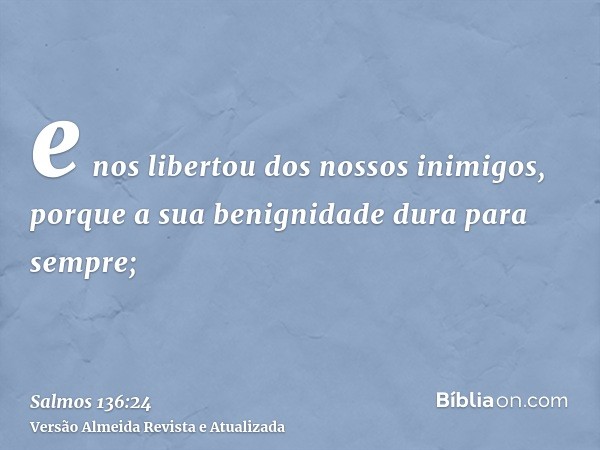 e nos libertou dos nossos inimigos, porque a sua benignidade dura para sempre;