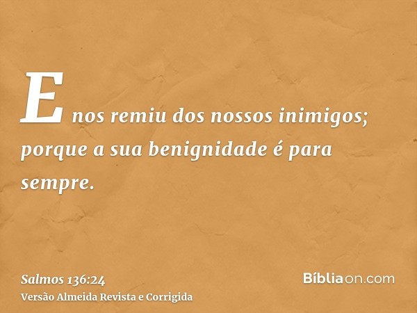 E nos remiu dos nossos inimigos; porque a sua benignidade é para sempre.