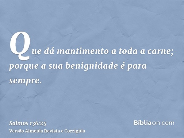 Que dá mantimento a toda a carne; porque a sua benignidade é para sempre.
