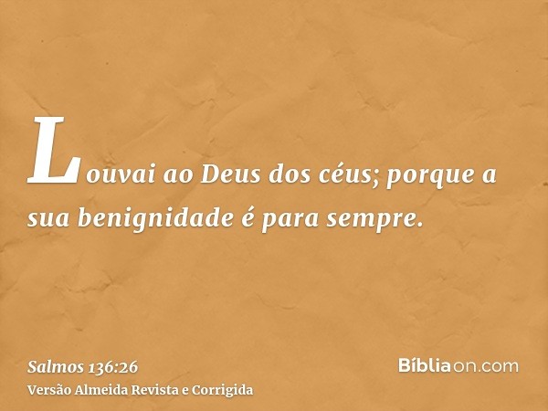 Louvai ao Deus dos céus; porque a sua benignidade é para sempre.