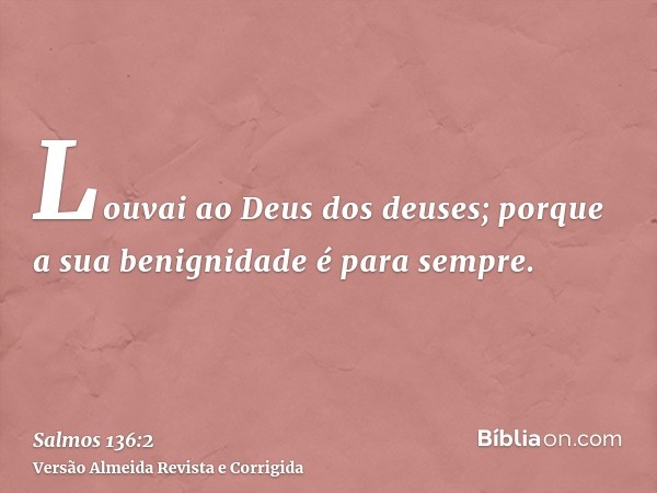 Louvai ao Deus dos deuses; porque a sua benignidade é para sempre.