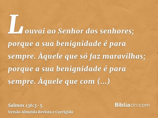 Louvai ao Senhor dos senhores; porque a sua benignidade é para sempre.Àquele que só faz maravilhas; porque a sua benignidade é para sempre.Àquele que com entend