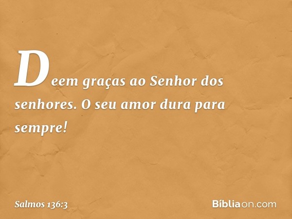 Deem graças ao Senhor dos senhores.
O seu amor dura para sempre! -- Salmo 136:3