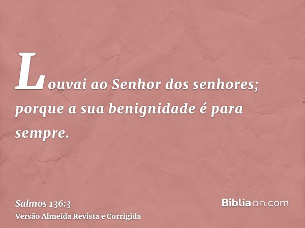Louvai ao Senhor dos senhores; porque a sua benignidade é para sempre.