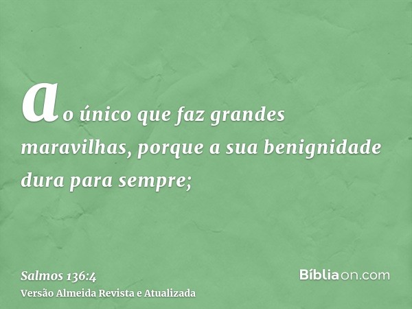 ao único que faz grandes maravilhas, porque a sua benignidade dura para sempre;