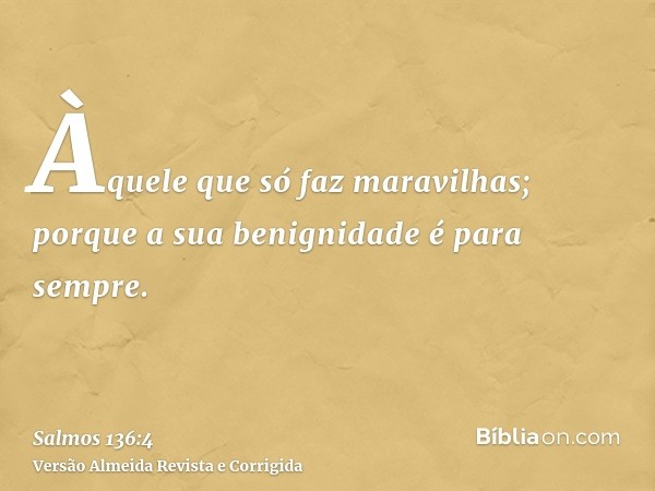 Àquele que só faz maravilhas; porque a sua benignidade é para sempre.