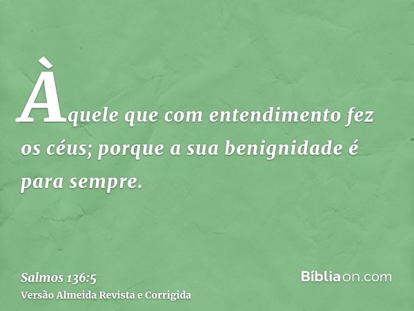 Àquele que com entendimento fez os céus; porque a sua benignidade é para sempre.