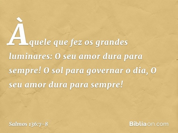 Àquele que fez os grandes luminares:
O seu amor dura para sempre! O sol para governar o dia,
O seu amor dura para sempre! -- Salmo 136:7-8