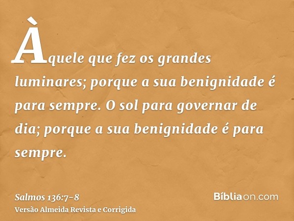 Àquele que fez os grandes luminares; porque a sua benignidade é para sempre.O sol para governar de dia; porque a sua benignidade é para sempre.