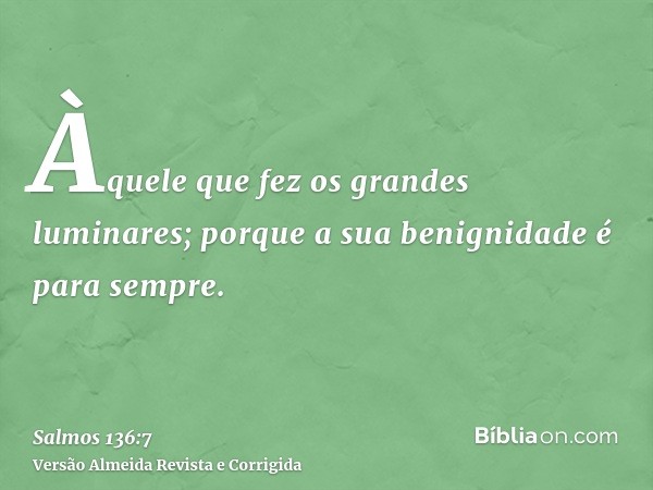 Àquele que fez os grandes luminares; porque a sua benignidade é para sempre.