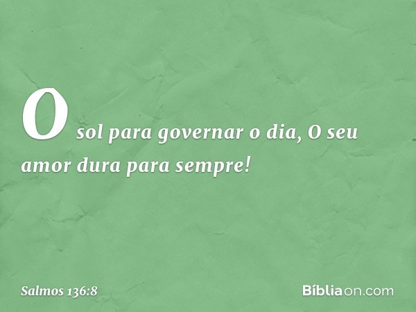 O sol para governar o dia,
O seu amor dura para sempre! -- Salmo 136:8