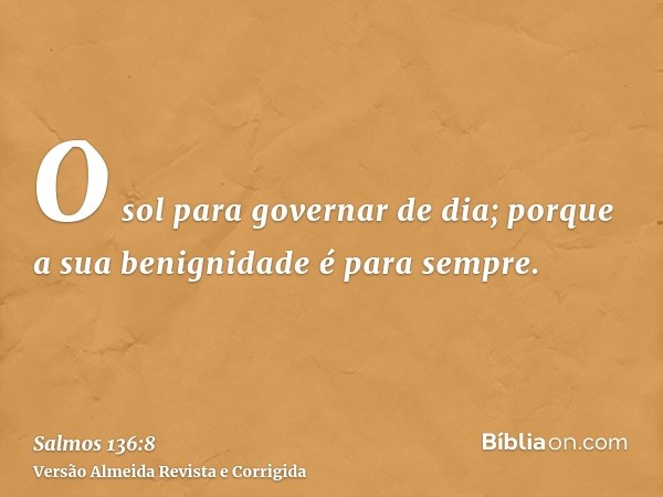 O sol para governar de dia; porque a sua benignidade é para sempre.