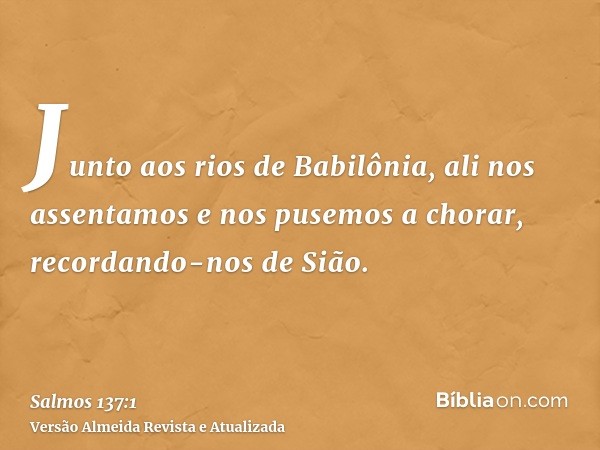 Junto aos rios de Babilônia, ali nos assentamos e nos pusemos a chorar, recordando-nos de Sião.