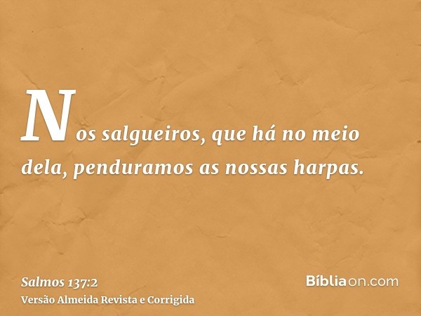 Nos salgueiros, que há no meio dela, penduramos as nossas harpas.
