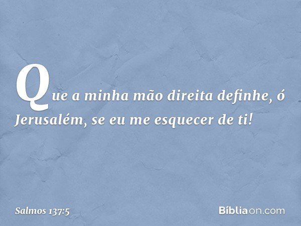 Que a minha mão direita definhe,
ó Jerusalém, se eu me esquecer de ti! -- Salmo 137:5