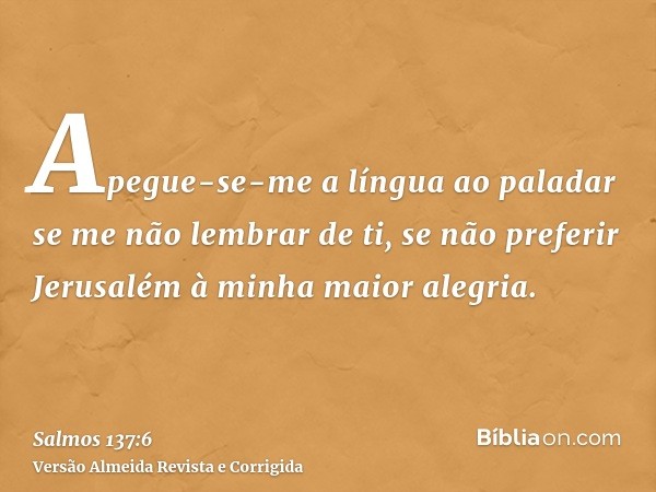 Apegue-se-me a língua ao paladar se me não lembrar de ti, se não preferir Jerusalém à minha maior alegria.