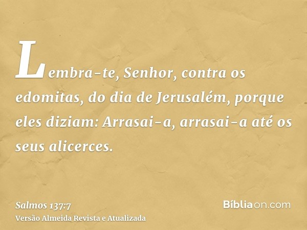 Lembra-te, Senhor, contra os edomitas, do dia de Jerusalém, porque eles diziam: Arrasai-a, arrasai-a até os seus alicerces.