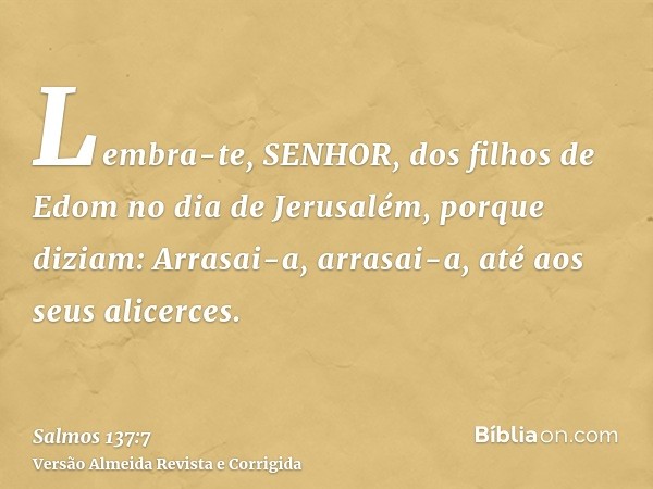 Lembra-te, SENHOR, dos filhos de Edom no dia de Jerusalém, porque diziam: Arrasai-a, arrasai-a, até aos seus alicerces.