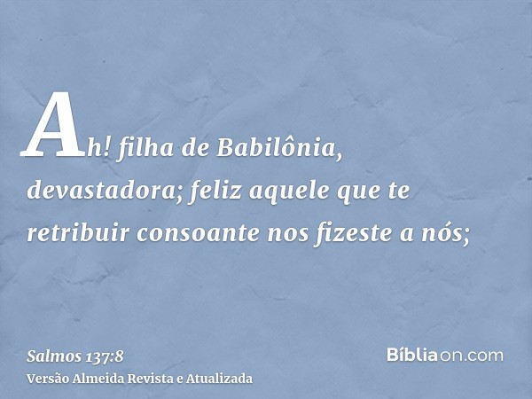 Ah! filha de Babilônia, devastadora; feliz aquele que te retribuir consoante nos fizeste a nós;