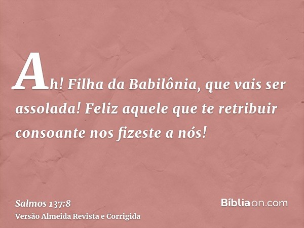 Ah! Filha da Babilônia, que vais ser assolada! Feliz aquele que te retribuir consoante nos fizeste a nós!