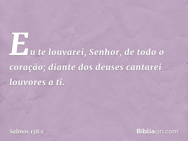 Eu te louvarei, Senhor, de todo o coração;
diante dos deuses cantarei louvores a ti. -- Salmo 138:1