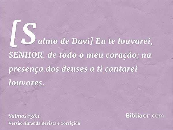 [Salmo de Davi] Eu te louvarei, SENHOR, de todo o meu coração; na presença dos deuses a ti cantarei louvores.