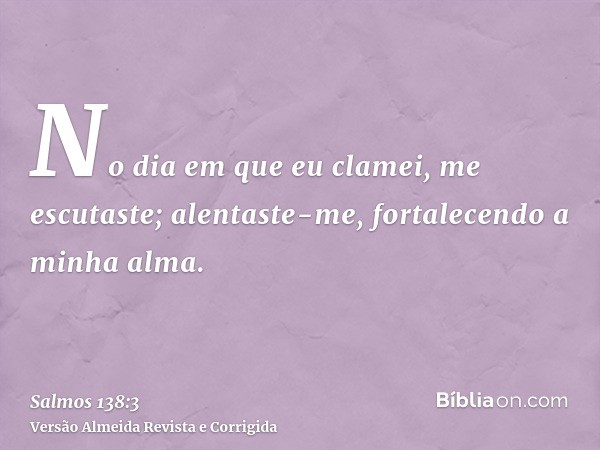 No dia em que eu clamei, me escutaste; alentaste-me, fortalecendo a minha alma.