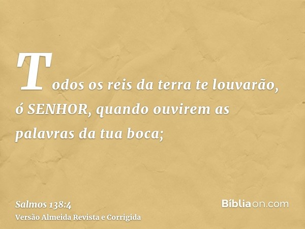 Todos os reis da terra te louvarão, ó SENHOR, quando ouvirem as palavras da tua boca;